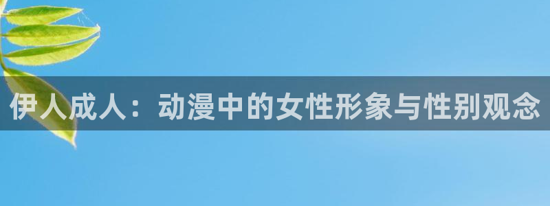 58动漫网嗨动漫：伊人成人：动漫中的女性形象与性别观念