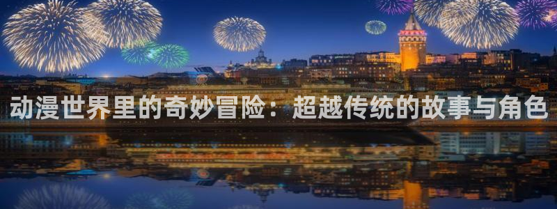 58动漫网站官网免费下载：动漫世界里的奇妙冒险：超越传统的故事与角色