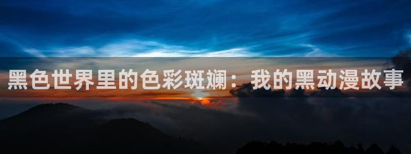 58动漫官网：黑色世界里的色彩斑斓：我的黑动漫故事