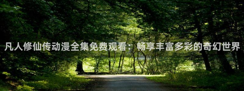 58动漫在线播放：凡人修仙传动漫全集免费观看：畅享丰富多彩的奇幻世界