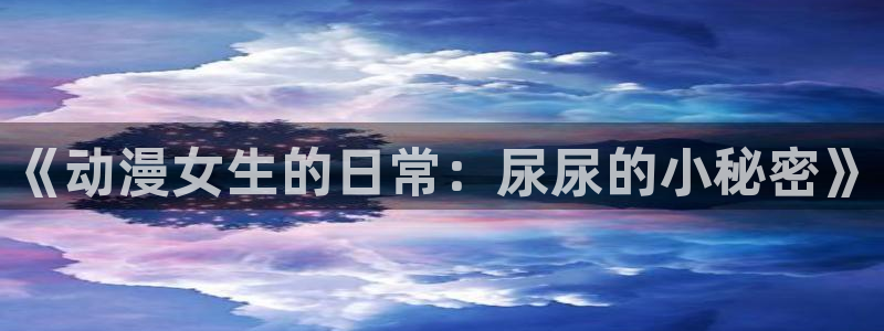 58动漫城：《动漫女生的日常：尿尿的小秘密》